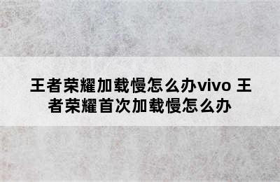 王者荣耀加载慢怎么办vivo 王者荣耀首次加载慢怎么办